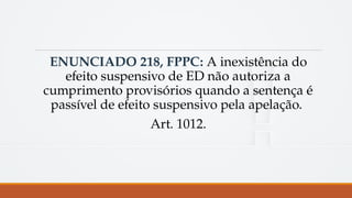 ENUNCIADO 218, FPPC: A inexistência do
efeito suspensivo de ED não autoriza a
cumprimento provisórios quando a sentença é
passível de efeito suspensivo pela apelação.
Art. 1012.
 