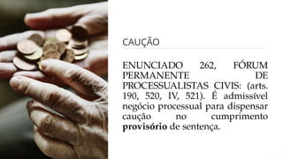 CAUÇÃO
ENUNCIADO 262, FÓRUM
PERMANENTE DE
PROCESSUALISTAS CIVIS: (arts.
190, 520, IV, 521). É admissível
negócio processual para dispensar
caução no cumprimento
provisório de sentença.
 