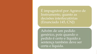 É impugnável por Agravo de
Instrumento, quanto as
decisões interlocutórias
(Enunciado 145, CNJ)
Advém de um pedido
genérico, pois quando o
pedido é certo e líquido a
sentença também deve ser
certa e líquida.
 