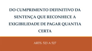 DO CUMPRIMENTO DEFINITIVO DA
SENTENÇA QUE RECONHECE A
EXIGIBILIDADE DE PAGAR QUANTIA
CERTA
ARTS. 523 A 527
 