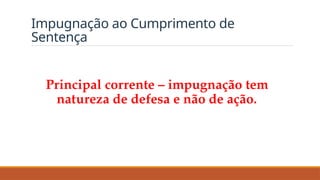 Impugnação ao Cumprimento de
Sentença
Principal corrente – impugnação tem
natureza de defesa e não de ação.
 