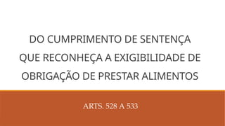 DO CUMPRIMENTO DE SENTENÇA
QUE RECONHEÇA A EXIGIBILIDADE DE
OBRIGAÇÃO DE PRESTAR ALIMENTOS
ARTS. 528 A 533
 
