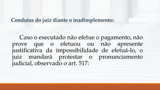Condutas do juiz diante o inadimplemento:
Caso o executado não efetue o pagamento, não
prove que o efetuou ou não apresente
justificativa da impossibilidade de efetuá-lo, o
juiz mandará protestar o pronunciamento
judicial, observado o art. 517:
 