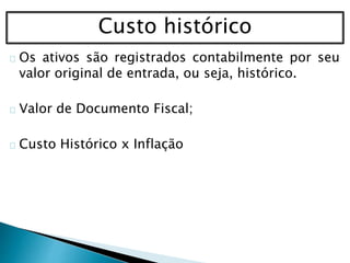 Custo histórico
Os ativos são registrados contabilmente por seu
valor original de entrada, ou seja, histórico.
Valor de Documento Fiscal;
Custo Histórico x Inflação
 