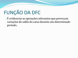 FUNÇÃO DA DFC
É evidenciar as operações relevantes que provocam
variações do saldo do caixa durante um determinado
período.
 