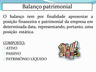 Balanço patrimonial
O balanço tem por finalidade apresentar a
posição financeira e patrimonial da empresa em
determinada data, representando, portanto, uma
posição estática.
COMPOSTO:
ATIVO
PASSIVO
PATRIMÔNIO LÍQUIDO
 