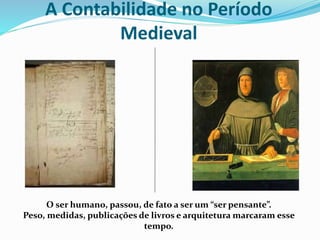 A Contabilidade no Período
Medieval
O ser humano, passou, de fato a ser um “ser pensante”.
Peso, medidas, publicações de livros e arquitetura marcaram esse
tempo.
 