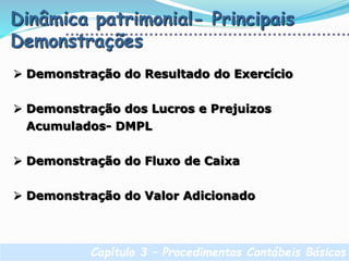 Capítulo 3 – Procedimentos Contábeis Básicos
Dinâmica patrimonial- Principais
Demonstrações
 Demonstração do Resultado do Exercício
 Demonstração dos Lucros e Prejuizos
Acumulados- DMPL
 Demonstração do Fluxo de Caixa
 Demonstração do Valor Adicionado
 