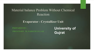 Material balance Problem Without Chemical
Reaction
Evaporator - Crystallizer Unit
PREPARED BY :
19013123-019 M. FAHEEM ULLAH
University of
Gujrat
 