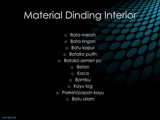 Material Dinding Interior 
o Bata merah 
o Bata ringan 
o Batu kapur 
o Batako putih 
o Batako semen pc 
o Beton 
o Kaca 
o Bambu 
o Kayu log 
o Parket/papan kayu 
o Batu alam 
 