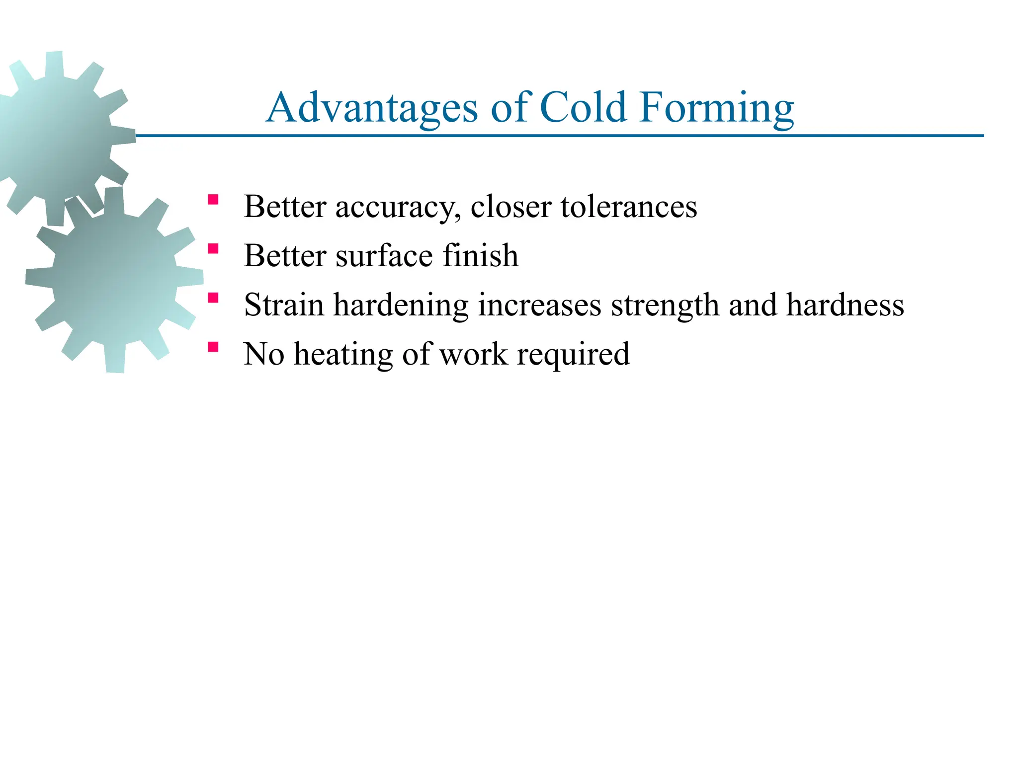 Advantages of Cold Forming
 Better accuracy, closer tolerances
 Better surface finish
 Strain hardening increases strength and hardness
 No heating of work required
22
 