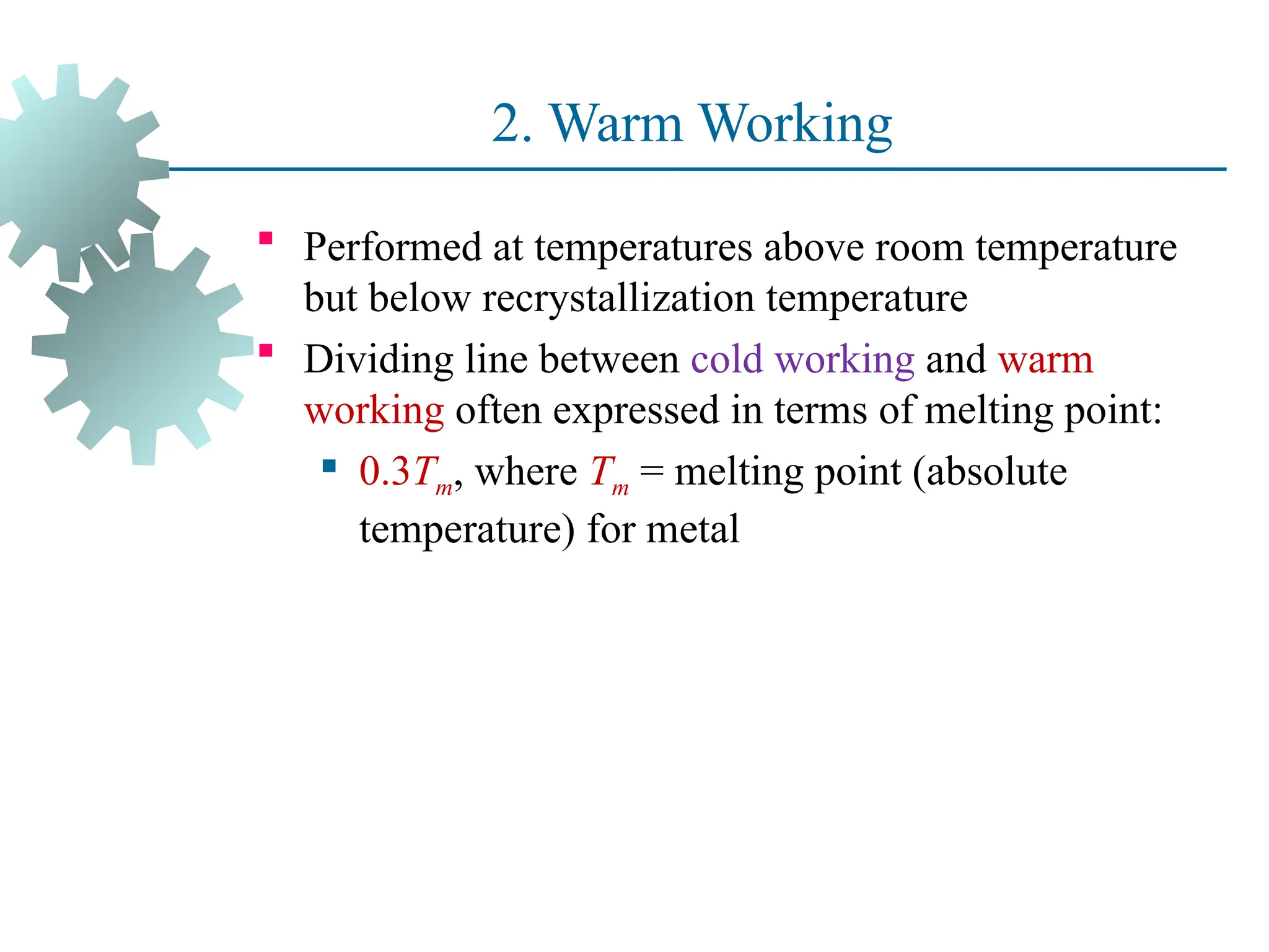 2. Warm Working
 Performed at temperatures above room temperature
but below recrystallization temperature
 Dividing line between cold working and warm
working often expressed in terms of melting point:
 0.3Tm, where Tm = melting point (absolute
temperature) for metal
35
 