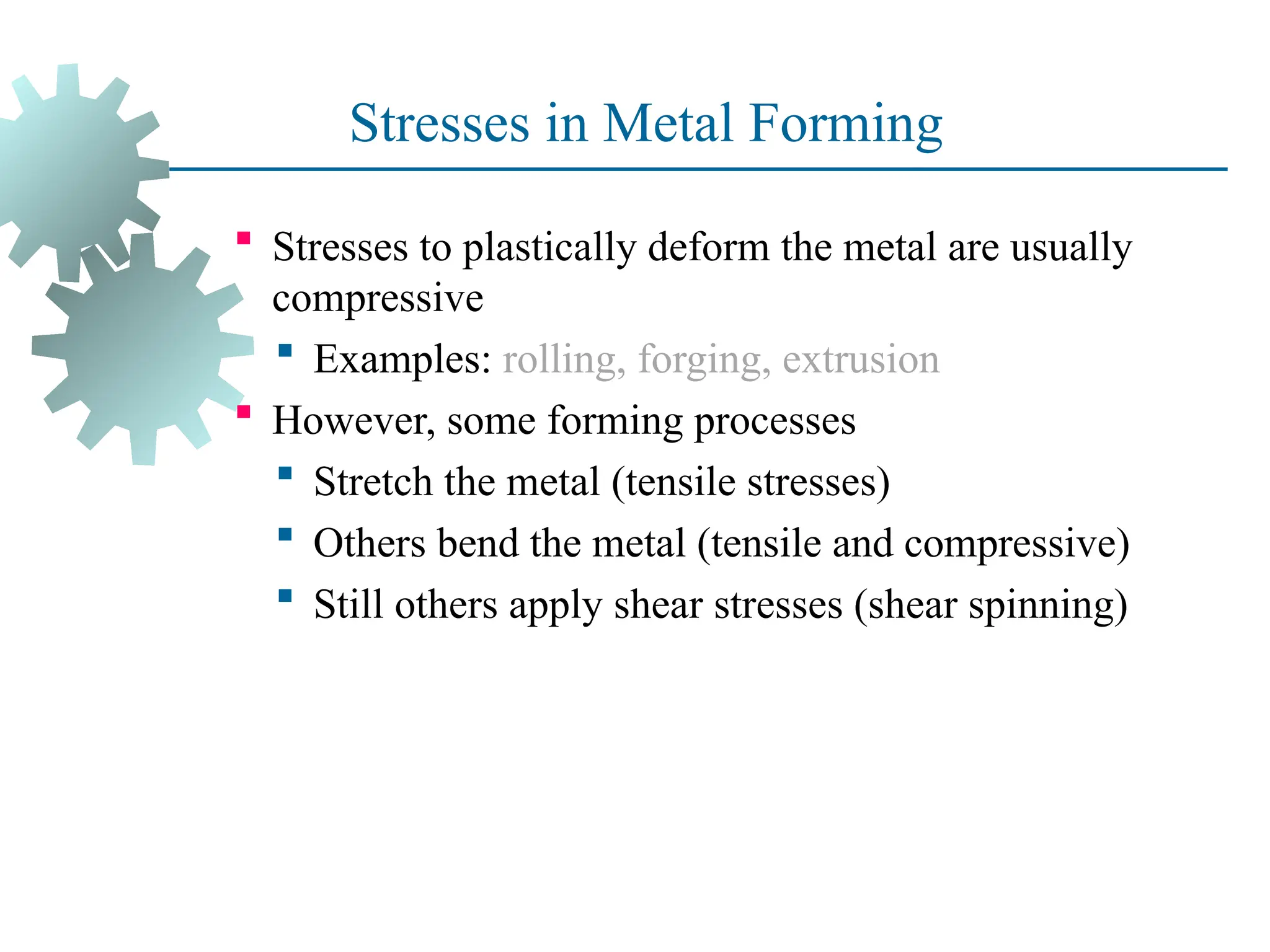 Stresses in Metal Forming
 Stresses to plastically deform the metal are usually
compressive
 Examples: rolling, forging, extrusion
 However, some forming processes
 Stretch the metal (tensile stresses)
 Others bend the metal (tensile and compressive)
 Still others apply shear stresses (shear spinning)
4
 