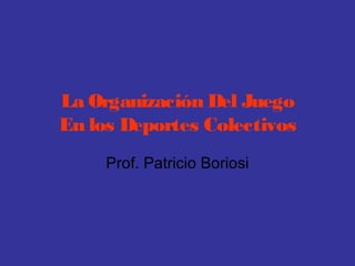 La Organización Del Juego
En los Deportes Colectivos
Prof. Patricio Boriosi
 