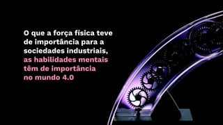 O que a força física teve
de importância para a
sociedades industriais,
as habilidades mentais
têm de importância
no mundo 4.0
 