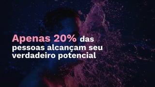 Apenas 20% das
pessoas alcançam seu
verdadeiro potencial
 