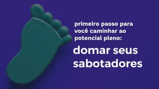 primeiro passo para
você caminhar ao
potencial pleno:
domar seus
sabotadores
 