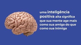 uma inteligência
positiva alta significa
que sua mente age mais
como sua inimiga
como sua amiga do que
 