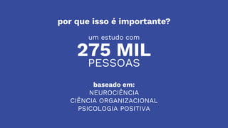 275 MIL
um estudo com
PESSOAS
baseado em:
NEUROCIÊNCIA
CIÊNCIA ORGANIZACIONAL
PSICOLOGIA POSITIVA
por que isso é importante?
 
