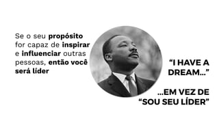 Se o seu propósito
for capaz de inspirar
e inﬂuenciar outras
pessoas, então você
será líder
“I HAVE A
DREAM...”
...EM VEZ DE
“SOU SEU LÍDER”
 