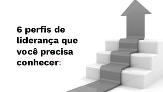 6 perﬁs de
liderança que
você precisa
conhecer:
 