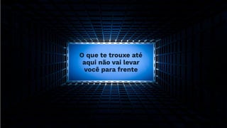 O que te trouxe até
aqui não vai levar
você para frente
 