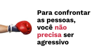 Para confrontar
as pessoas,
você não
precisa ser
agressivo
 