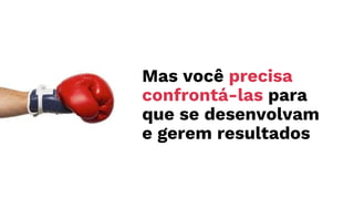 Mas você precisa
confrontá-las para
que se desenvolvam
e gerem resultados
 