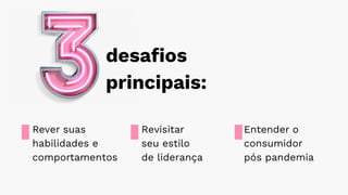 desaﬁos
principais:
Rever suas
habilidades e
comportamentos
Entender o
consumidor
pós pandemia
Revisitar
seu estilo
de liderança
 