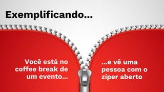 Exemplificando...
Você está no
coffee break de
um evento...
...e vê uma
pessoa com o
zíper aberto
 
