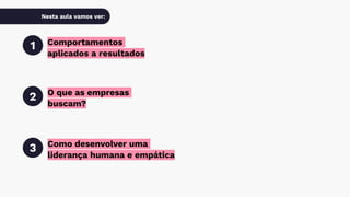 Nesta aula vamos ver:
Comportamentos
aplicados a resultados
1
O que as empresas
buscam?
2
Como desenvolver uma
liderança humana e empática
3
 