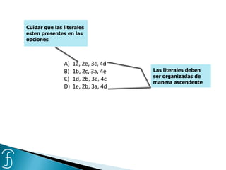 Cuidar que las literales
esten presentes en las
opciones
Las literales deben
ser organizadas de
manera ascendente
A) 1a, 2e, 3c, 4d
B) 1b, 2c, 3a, 4e
C) 1d, 2b, 3e, 4c
D) 1e, 2b, 3a, 4d
 