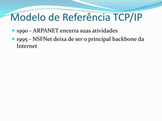 Modelo de Referência TCP/IP
 1990 - ARPANET encerra suas atividades
 1995 - NSFNet deixa de ser o principal backbone da
 Internet
 