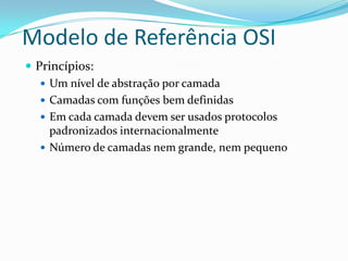 Modelo de Referência OSI
 Princípios:
    Um nível de abstração por camada
    Camadas com funções bem definidas
    Em cada camada devem ser usados protocolos
     padronizados internacionalmente
    Número de camadas nem grande, nem pequeno
 