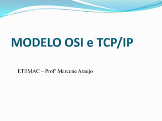 MODELO OSI e TCP/IP
 ETEMAC – Profº Marcone Araujo
 