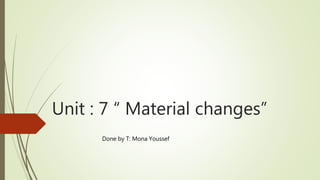 Unit : 7 “ Material changes”
Done by T: Mona Youssef
 