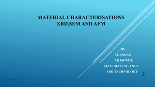 MATERIAL CHARACTERISATIONS
XRD,SEM AND AFM
BY
CHANDAN
M150478ME
MATERIALS SCIENCE
AND TECHNOLOGY
1
NITC MED
 