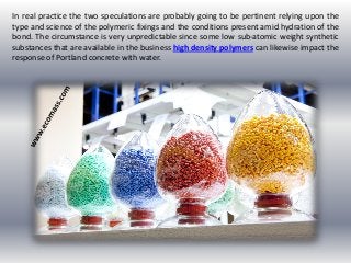 In real practice the two speculations are probably going to be pertinent relying upon the
type and science of the polymeric fixings and the conditions present amid hydration of the
bond. The circumstance is very unpredictable since some low sub-atomic weight synthetic
substances that are available in the business high density polymers can likewise impact the
response of Portland concrete with water.
 