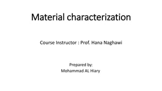 Material characterization
Course Instructor : Prof. Hana Naghawi
:Prepared by
Mohammad AL Hiary
 