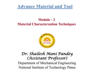 Advance Material and Tool
Dr. Shailesh Mani Pandey
(Assistant Professor)
Department of Mechanical Engineering
National Institute of Technology Patna
Module - 2
Material Characterzation Techniques
 