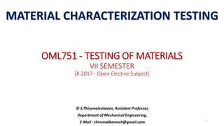 OML751 - TESTING OF MATERIALS
VII SEMESTER
[R 2017 - Open Elective Subject]
© S.Thirumalvalavan, Assistant Professor,
Department of Mechanical Engineering,
E-Mail : thirumalbemech@gmail.com
MATERIAL CHARACTERIZATION TESTING
1
 