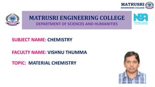 MATRUSRI ENGINEERING COLLEGE
DEPARTMENT OF SCIENCES AND HUMANITIES
SUBJECT NAME: CHEMISTRY
FACULTY NAME: VISHNU THUMMA
MATRUSRI
ENGINEERING COLLEGE
TOPIC: MATERIAL CHEMISTRY
 