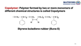 Copolymer: Polymer formed by two or more monomers of
different chemical structures is called Copolymers
Styrene-butadiene rubber (Buna-S)
MATRUSRI
ENGINEERING COLLEGE
11
 
