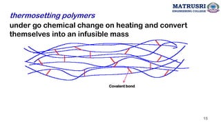 under go chemical change on heating and convert
themselves into an infusible mass
thermosetting polymers
Covalent bond
MATRUSRI
ENGINEERING COLLEGE
15
 