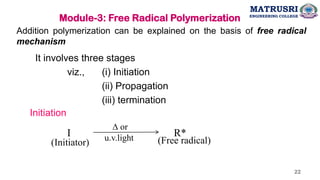 Addition polymerization can be explained on the basis of free radical
mechanism
It involves three stages
viz., (i) Initiation
(ii) Propagation
(iii) termination
D or
u.v.light
I
(Initiator)
R*
(Free radical)
Initiation
MATRUSRI
ENGINEERING COLLEGE
Module-3: Free Radical Polymerization
22
 