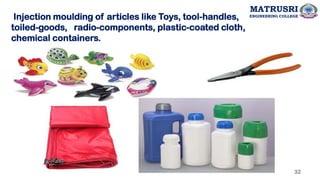 Injection moulding of articles like Toys, tool-handles,
toiled-goods, radio-components, plastic-coated cloth,
chemical containers.
32
MATRUSRI
ENGINEERING COLLEGE
 