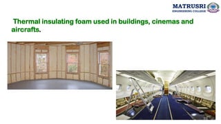 Thermal insulating foam used in buildings, cinemas and
aircrafts.
33
MATRUSRI
ENGINEERING COLLEGE
 