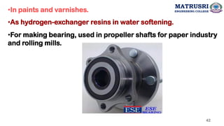 •In paints and varnishes.
•As hydrogen-exchanger resins in water softening.
•For making bearing, used in propeller shafts for paper industry
and rolling mills.
42
MATRUSRI
ENGINEERING COLLEGE
 