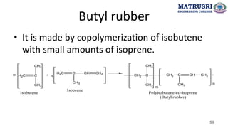 Butyl rubber
• It is made by copolymerization of isobutene
with small amounts of isoprene.
C
H2 C
CH3
CH3
+
C
H2 C CH CH2
CH3
m n CH2 C
CH3
CH3
CH2 C CH CH2
CH3
m
n
Isobutene
Isoprene
Polyisobutene-co-isoprene
(Butyl rubber)
59
MATRUSRI
ENGINEERING COLLEGE
 