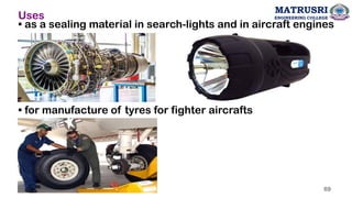 Uses
• as a sealing material in search-lights and in aircraft engines
• for manufacture of tyres for fighter aircrafts
69
MATRUSRI
ENGINEERING COLLEGE
 
